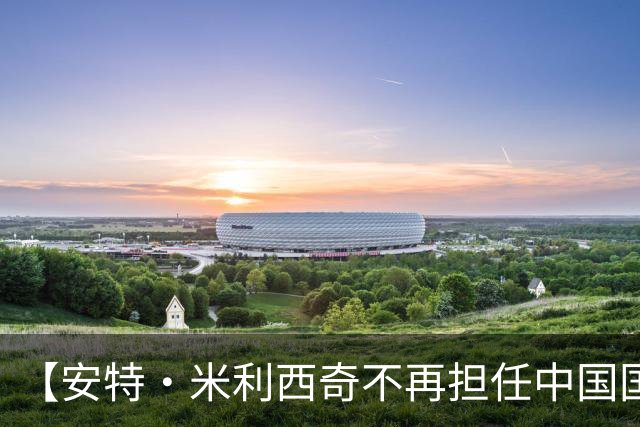 【安特·米利西奇不再担任中国国家女子足球队主教练】