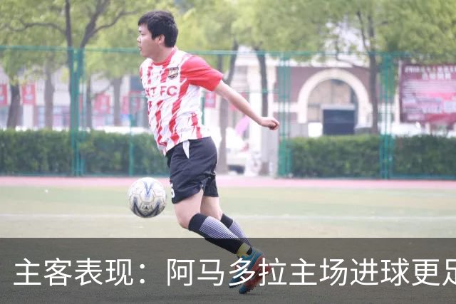 主客表现：阿马多拉主场进球更足，卡萨皮亚客场连胜
