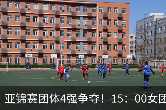 亚锦赛团体4强争夺！15：00女团，18：00男团首秀！王艺迪今日3项