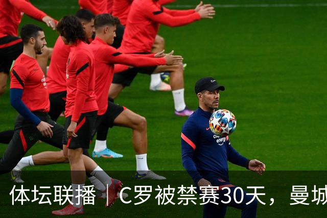 体坛联播｜C罗被禁赛30天，曼城或遭巨额罚分确保降级
