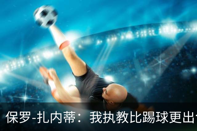 保罗-扎内蒂：我执教比踢球更出色；我们全家都支持AC米兰