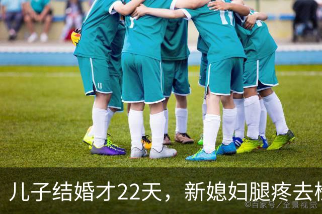 儿子结婚才22天，新媳妇腿疼去检查，结果出来全家都懵了