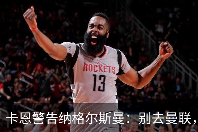 卡恩警告纳格尔斯曼：别去曼联，近年主帅几乎都失败了