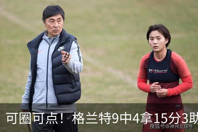可圈可点！格兰特9中4拿15分3助 三分4中2