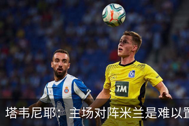 塔韦尼耶：主场对阵米兰是难以置信的时刻，我相信自己会进球