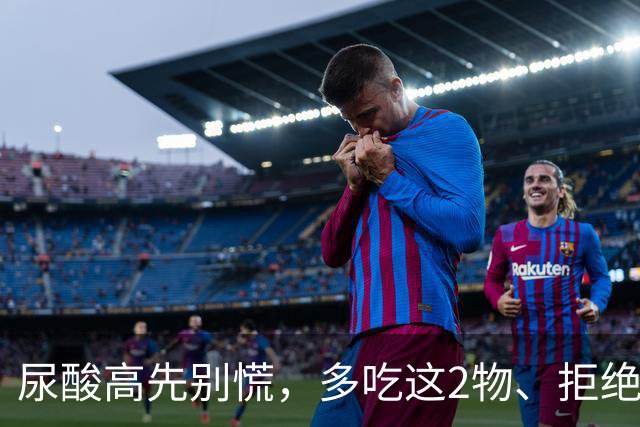 尿酸高先别慌，多吃这2物、拒绝这3物，尿酸或许会乖乖退回安全线