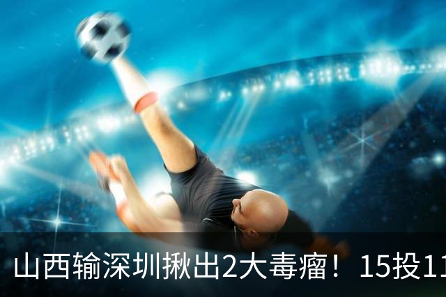 山西输深圳揪出2大毒瘤！15投11铁合砍10分，球迷：不想打就退役