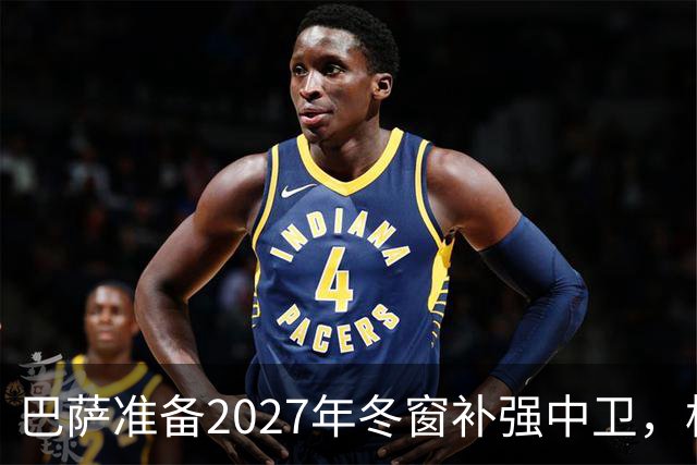 巴萨准备2027年冬窗补强中卫，格瓦迪奥尔领衔4大候选人