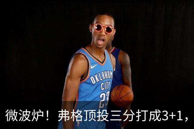 微波炉！弗格顶投三分打成3+1，下一回合又干拔三分命中