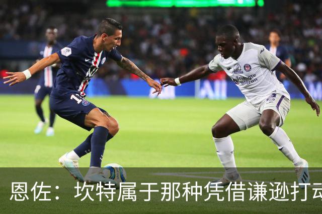 恩佐：坎特属于那种凭借谦逊打动人心的人，他是非凡的球员