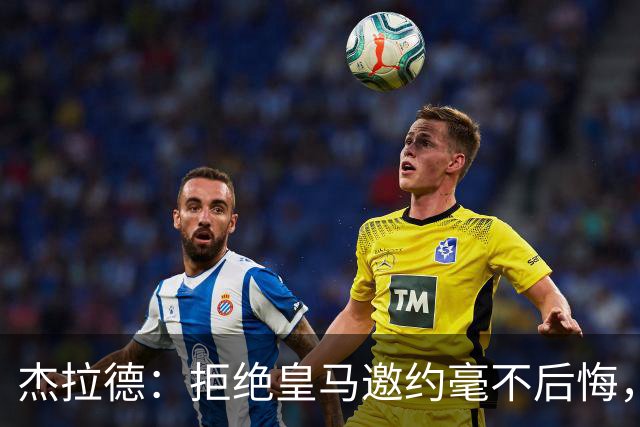 杰拉德：拒绝皇马邀约毫不后悔，那时候我不可能离开利物浦