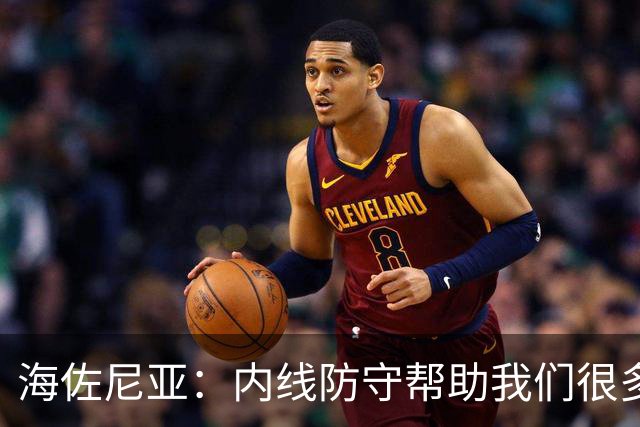 海佐尼亚：内线防守帮助我们很多 进攻端大家要步调一致