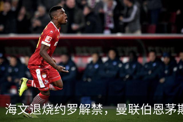 海文退烧约罗解禁，曼联伯恩茅斯之战迎心理转折