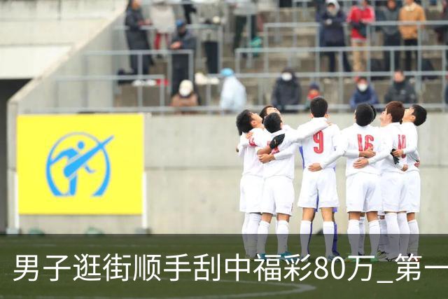 男子逛街顺手刮中福彩80万 第一时间与朋友分享