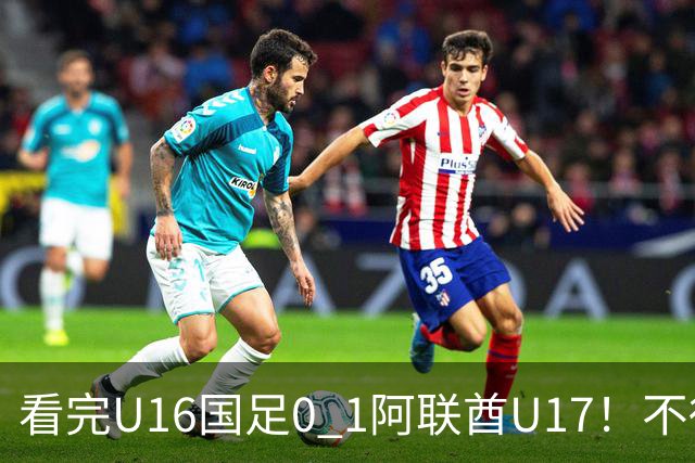 看完U16国足0 1阿联酋U17！不得不承认的5个事实，国足恐无缘出线