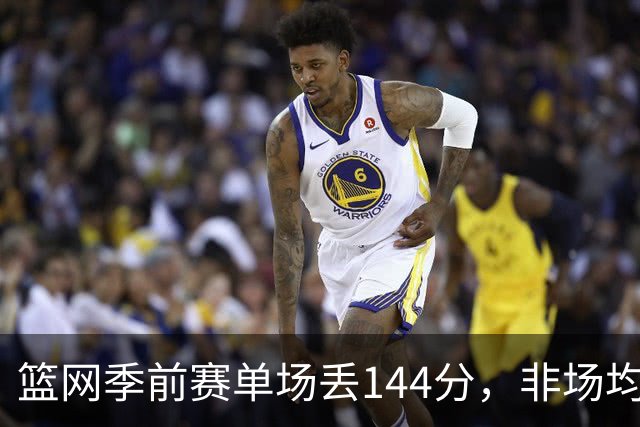 篮网季前赛单场丢144分，非场均数据