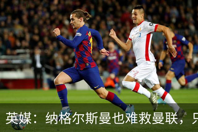 英媒：纳格尔斯曼也难救曼联，只会是下一个卡里克罢了