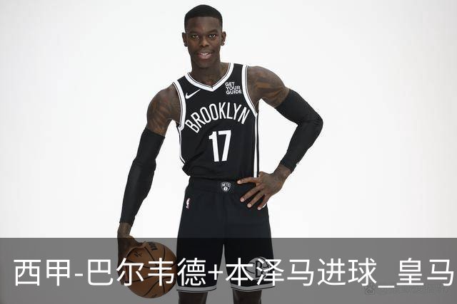 西甲-巴尔韦德+本泽马进球 皇马3-0夺3连胜领跑