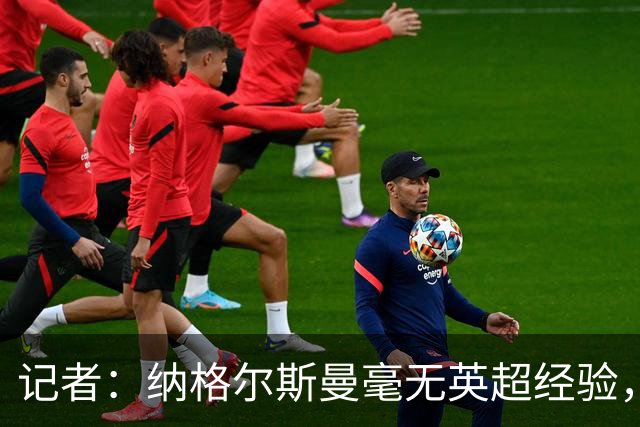 记者：纳格尔斯曼毫无英超经验，执教曼联会是个隐患