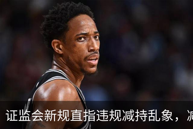 证监会新规直指违规减持乱象，减持比例超5%、金额超5亿将被重罚
