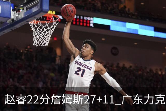 赵睿22分詹姆斯27+11 广东力克天津豪取13连胜