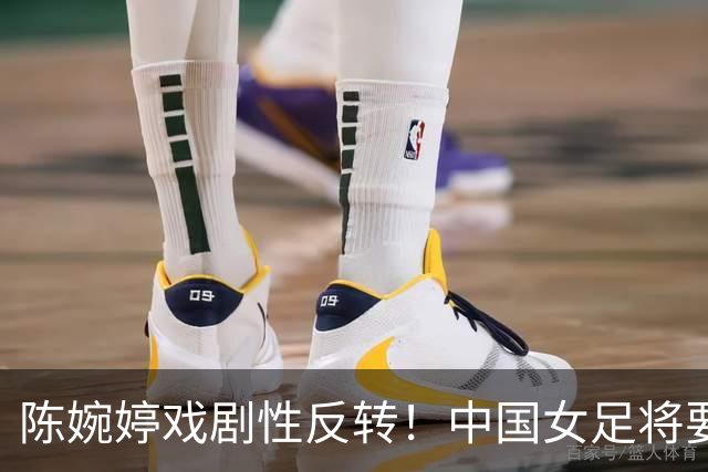 陈婉婷戏剧性反转！中国女足将要换帅，网友：陈婉婷机会来了
