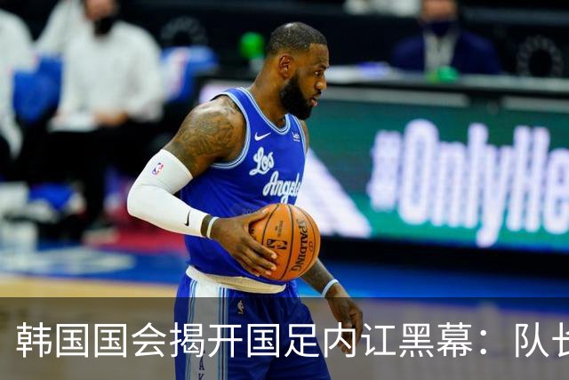 韩国国会揭开国足内讧黑幕：队长孙兴慜遭后辈孤立，纪律彻底崩盘
