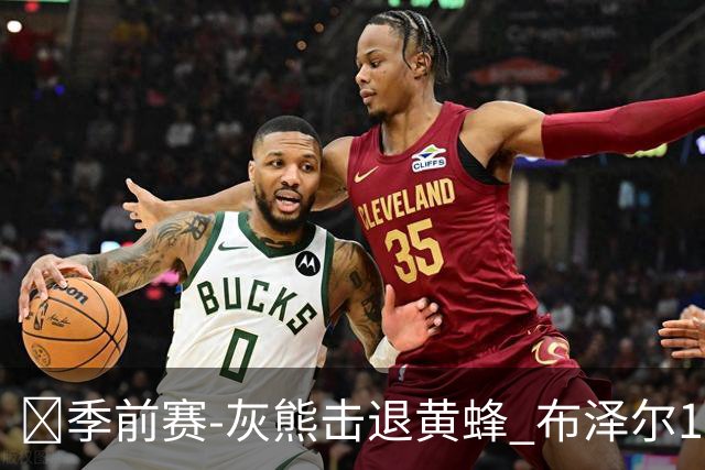 🏀季前赛-灰熊击退黄蜂 布泽尔19+7 杰罗姆17分 米勒15分