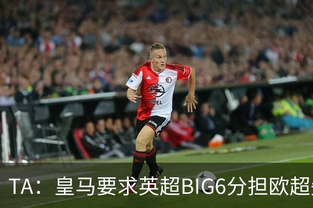 TA：皇马要求英超BIG6分担欧超失败成本，总金额可能高达8000万欧